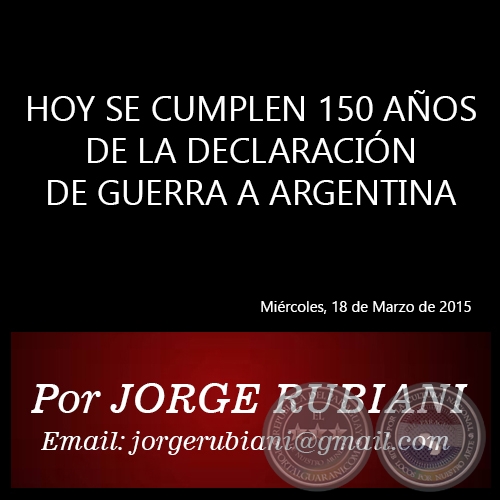 HOY SE CUMPLEN 150 AÑOS DE LA DECLARACIÓN DE GUERRA A ARGENTINA - Por  JORGE RUBIANI - Miércoles, 18 de Marzo de 2015